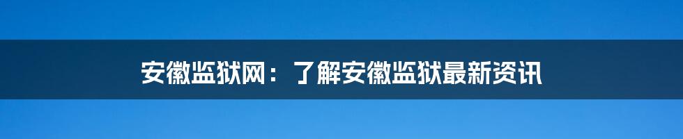 安徽监狱网：了解安徽监狱最新资讯