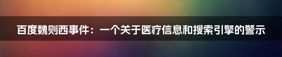 百度魏则西事件：一个关于医疗信息和搜索引擎的警示