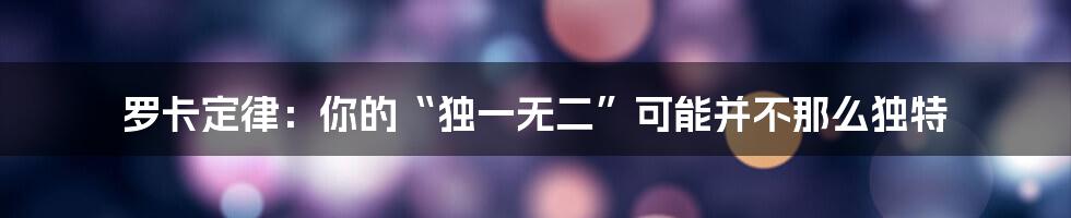 罗卡定律：你的“独一无二”可能并不那么独特