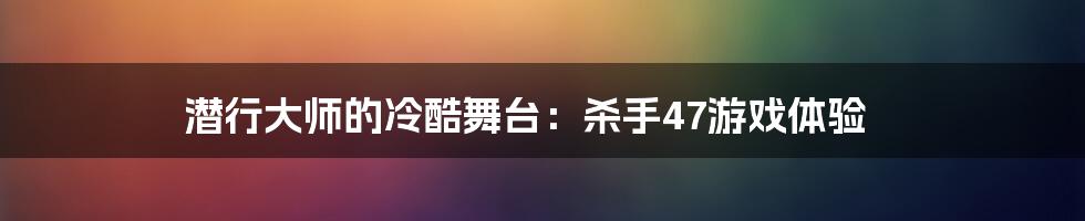 潜行大师的冷酷舞台：杀手47游戏体验