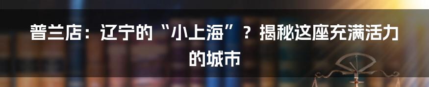 普兰店：辽宁的“小上海”？揭秘这座充满活力的城市