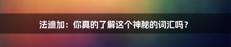 法迪加：你真的了解这个神秘的词汇吗？