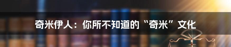 奇米伊人：你所不知道的“奇米”文化