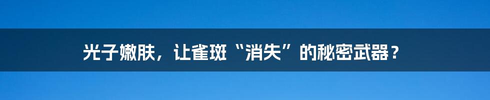 光子嫩肤，让雀斑“消失”的秘密武器？