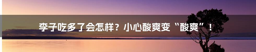 李子吃多了会怎样？小心酸爽变“酸爽”！