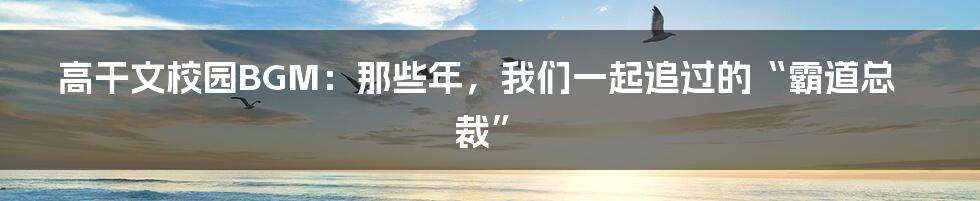 高干文校园BGM：那些年，我们一起追过的“霸道总裁”