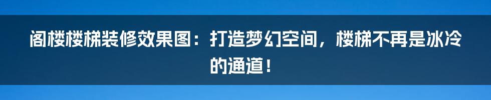 阁楼楼梯装修效果图：打造梦幻空间，楼梯不再是冰冷的通道！