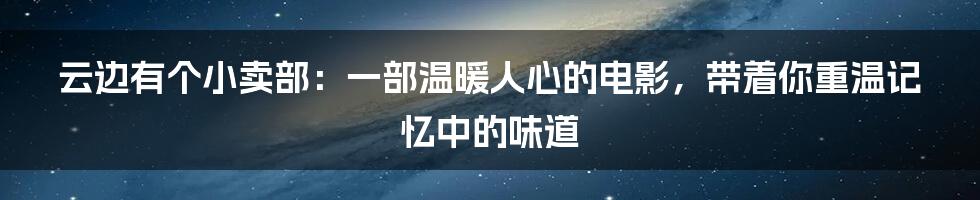 云边有个小卖部：一部温暖人心的电影，带着你重温记忆中的味道