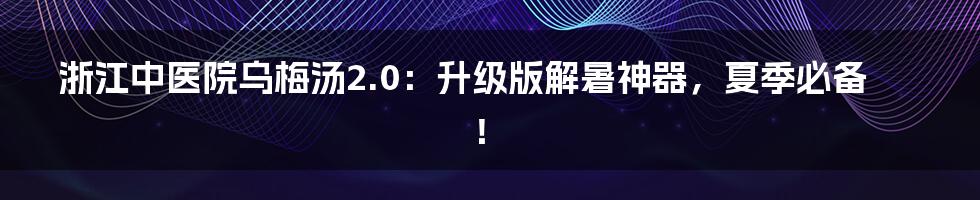 浙江中医院乌梅汤2.0：升级版解暑神器，夏季必备！