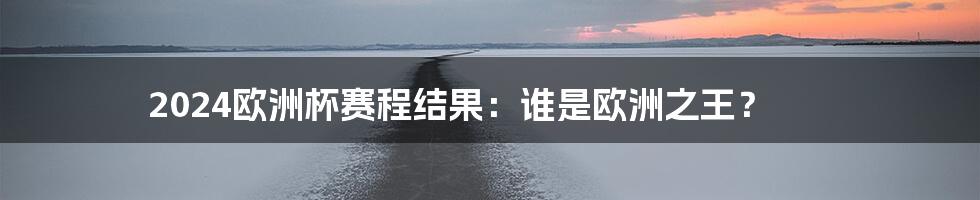 2024欧洲杯赛程结果：谁是欧洲之王？