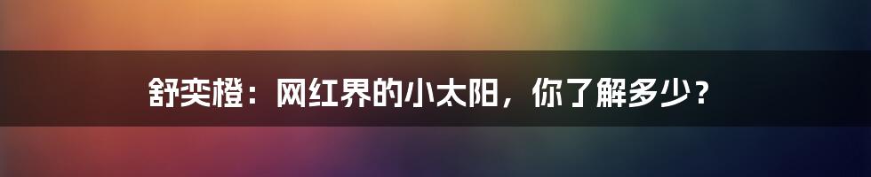 舒奕橙：网红界的小太阳，你了解多少？