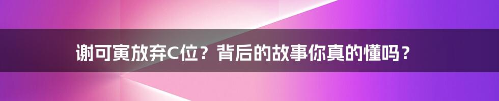 谢可寅放弃C位？背后的故事你真的懂吗？