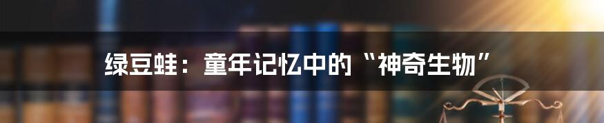 绿豆蛙：童年记忆中的“神奇生物”