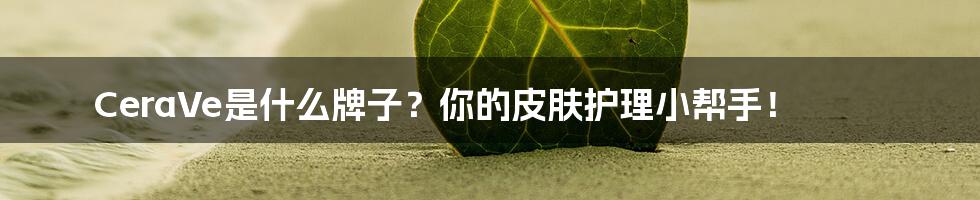 CeraVe是什么牌子？你的皮肤护理小帮手！