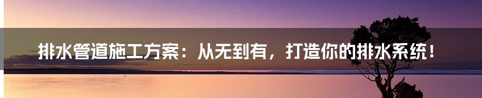 排水管道施工方案：从无到有，打造你的排水系统！