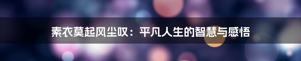 素衣莫起风尘叹：平凡人生的智慧与感悟