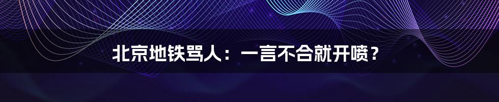 北京地铁骂人：一言不合就开喷？