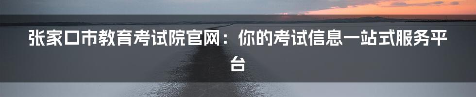 张家口市教育考试院官网：你的考试信息一站式服务平台