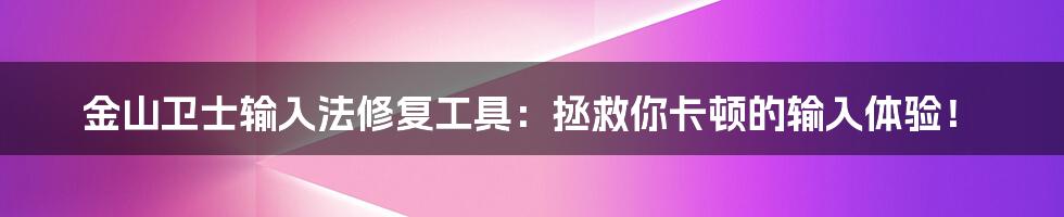 金山卫士输入法修复工具：拯救你卡顿的输入体验！