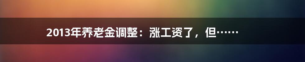 2013年养老金调整：涨工资了，但……