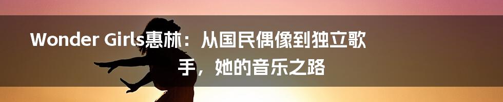 Wonder Girls惠林：从国民偶像到独立歌手，她的音乐之路