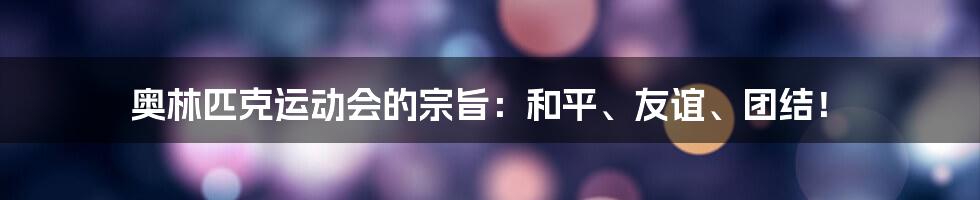 奥林匹克运动会的宗旨：和平、友谊、团结！