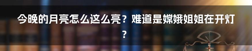 今晚的月亮怎么这么亮？难道是嫦娥姐姐在开灯？