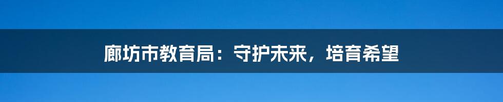 廊坊市教育局：守护未来，培育希望