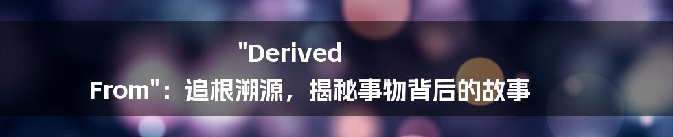 "Derived From"：追根溯源，揭秘事物背后的故事