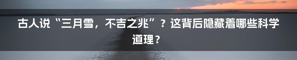 古人说“三月雪，不吉之兆”？这背后隐藏着哪些科学道理？