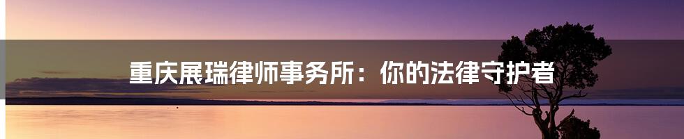 重庆展瑞律师事务所：你的法律守护者