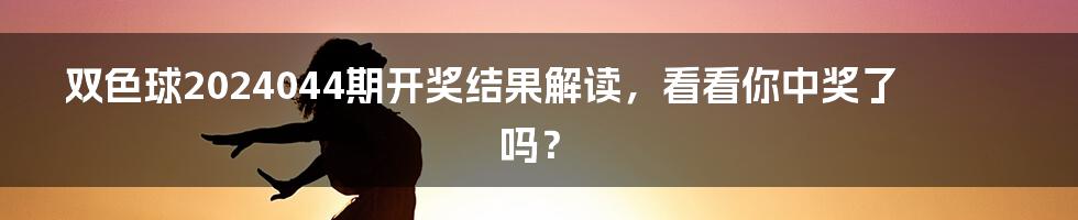 双色球2024044期开奖结果解读，看看你中奖了吗？