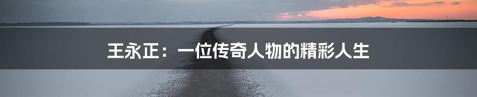 王永正：一位传奇人物的精彩人生