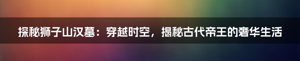 探秘狮子山汉墓：穿越时空，揭秘古代帝王的奢华生活