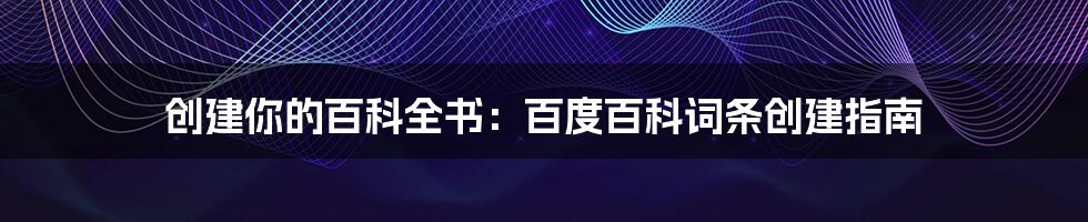 创建你的百科全书：百度百科词条创建指南