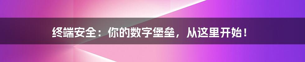 终端安全：你的数字堡垒，从这里开始！