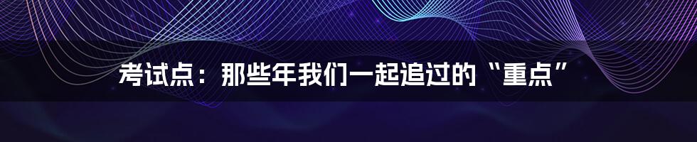 考试点：那些年我们一起追过的“重点”