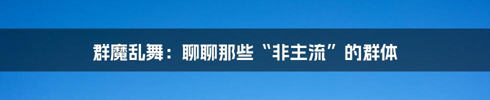 群魔乱舞：聊聊那些“非主流”的群体