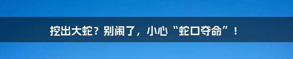 挖出大蛇？别闹了，小心“蛇口夺命”！