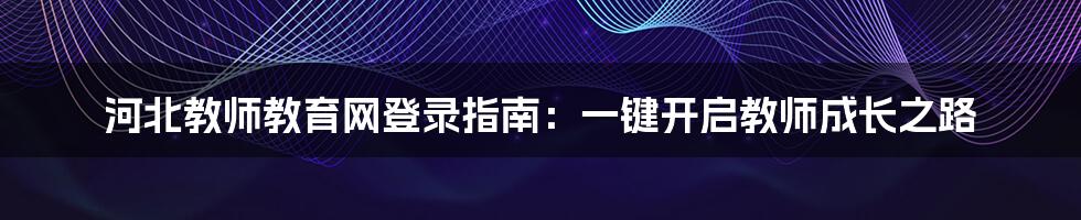 河北教师教育网登录指南：一键开启教师成长之路