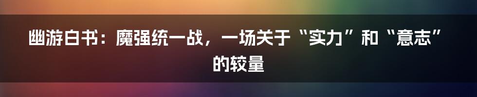 幽游白书：魔强统一战，一场关于“实力”和“意志”的较量