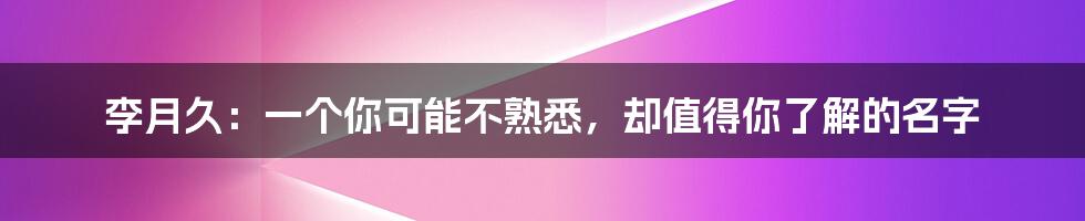 李月久：一个你可能不熟悉，却值得你了解的名字