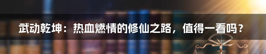 武动乾坤：热血燃情的修仙之路，值得一看吗？