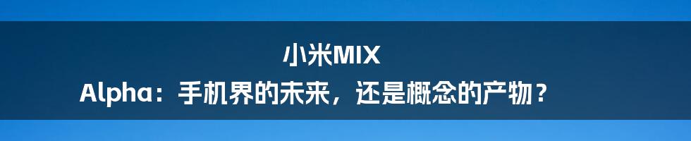 小米MIX Alpha：手机界的未来，还是概念的产物？