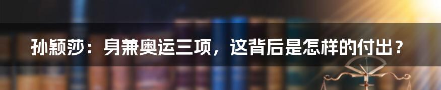 孙颖莎：身兼奥运三项，这背后是怎样的付出？