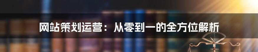 网站策划运营：从零到一的全方位解析