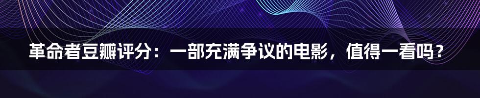 革命者豆瓣评分：一部充满争议的电影，值得一看吗？