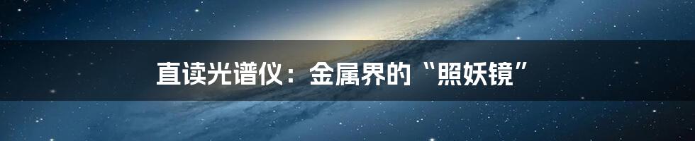 直读光谱仪：金属界的“照妖镜”