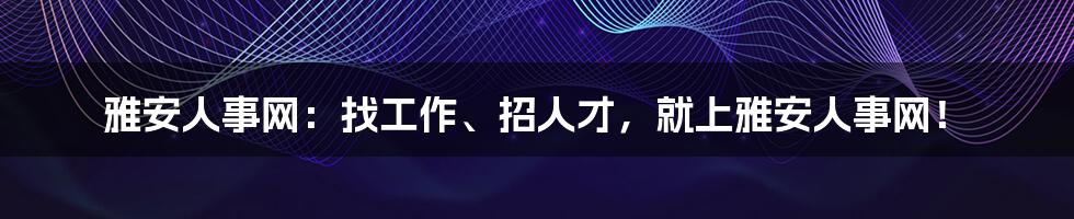 雅安人事网：找工作、招人才，就上雅安人事网！