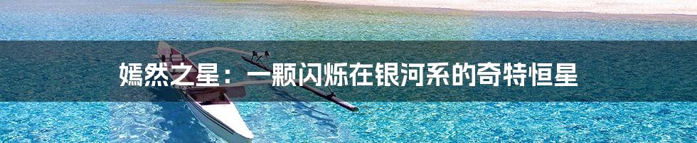 嫣然之星：一颗闪烁在银河系的奇特恒星